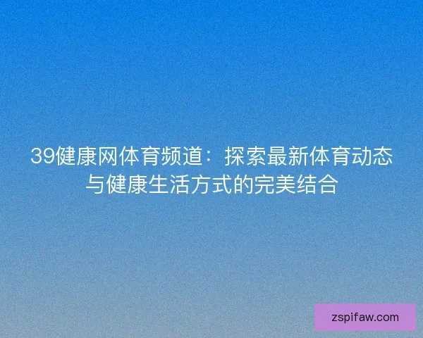 39健康网体育频道：探索最新体育动态与健康生活方式的完美结合
