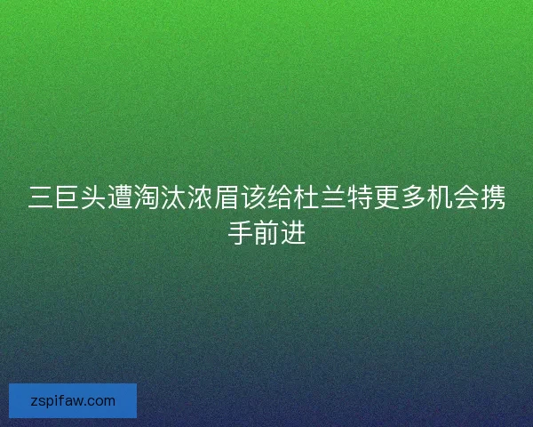 三巨头遭淘汰浓眉该给杜兰特更多机会携手前进