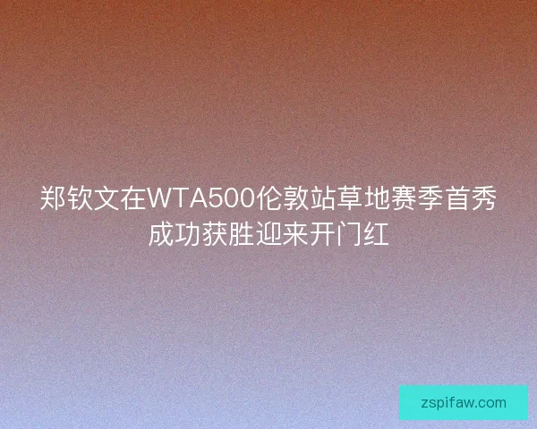 郑钦文在WTA500伦敦站草地赛季首秀成功获胜迎来开门红